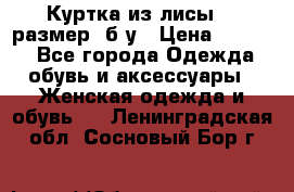 Куртка из лисы 46 размер  б/у › Цена ­ 4 500 - Все города Одежда, обувь и аксессуары » Женская одежда и обувь   . Ленинградская обл.,Сосновый Бор г.